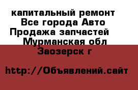 капитальный ремонт - Все города Авто » Продажа запчастей   . Мурманская обл.,Заозерск г.